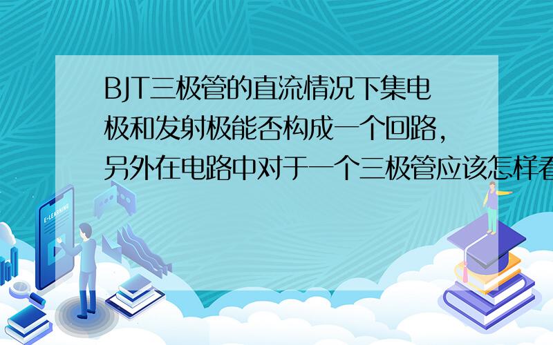 BJT三极管的直流情况下集电极和发射极能否构成一个回路,另外在电路中对于一个三极管应该怎样看待,