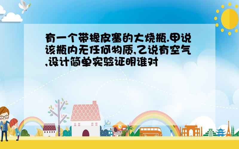 有一个带橡皮塞的大烧瓶.甲说该瓶内无任何物质,乙说有空气,设计简单实验证明谁对