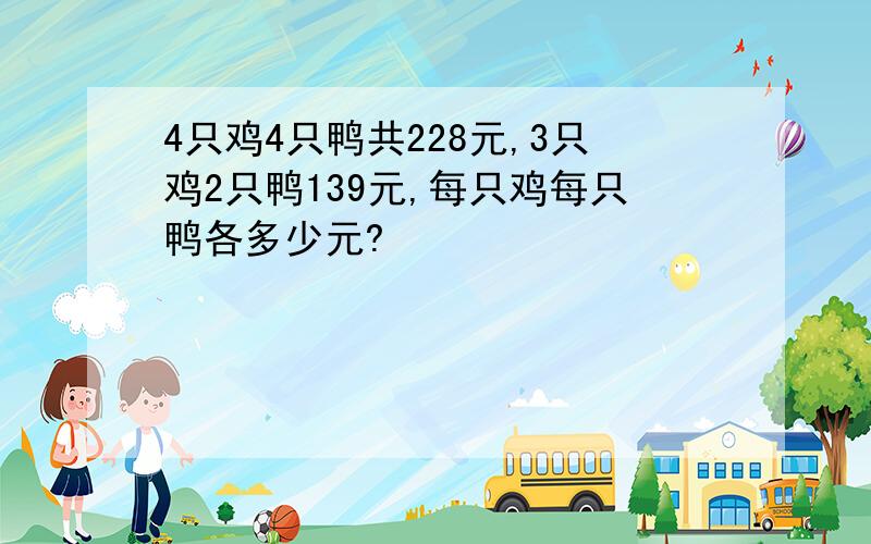 4只鸡4只鸭共228元,3只鸡2只鸭139元,每只鸡每只鸭各多少元?