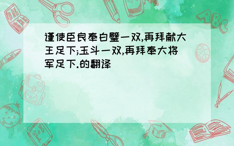 谨使臣良奉白璧一双,再拜献大王足下;玉斗一双,再拜奉大将军足下.的翻译