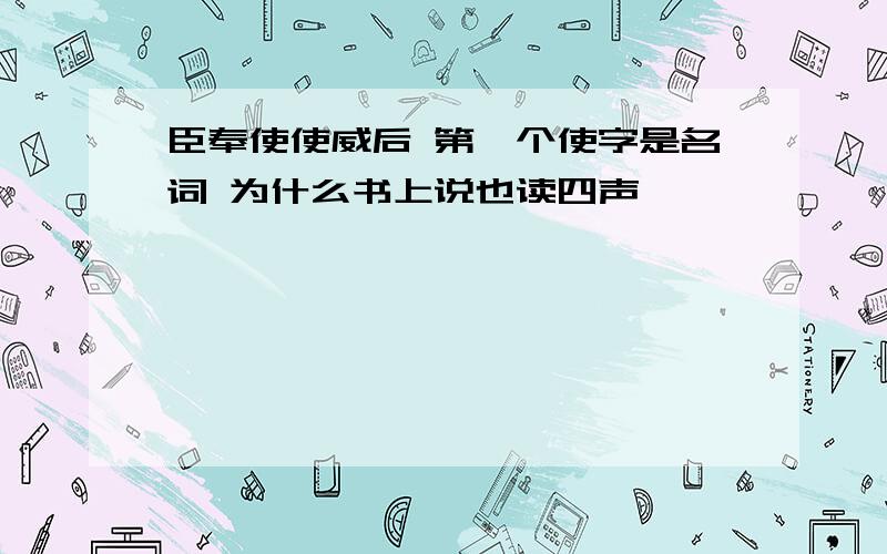 臣奉使使威后 第一个使字是名词 为什么书上说也读四声