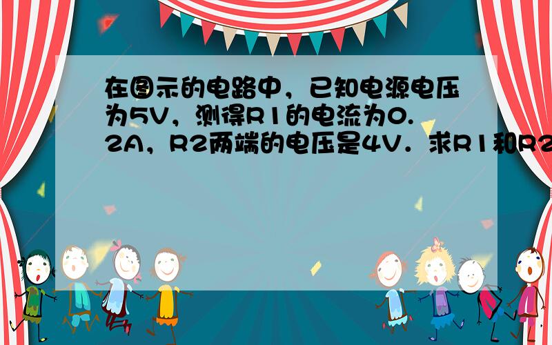 在图示的电路中，已知电源电压为5V，测得R1的电流为0.2A，R2两端的电压是4V．求R1和R2各等于多少？