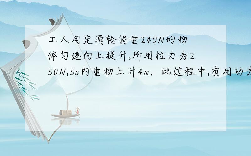 工人用定滑轮将重240N的物体匀速向上提升,所用拉力为250N,5s内重物上升4m．此过程中,有用功为( ).