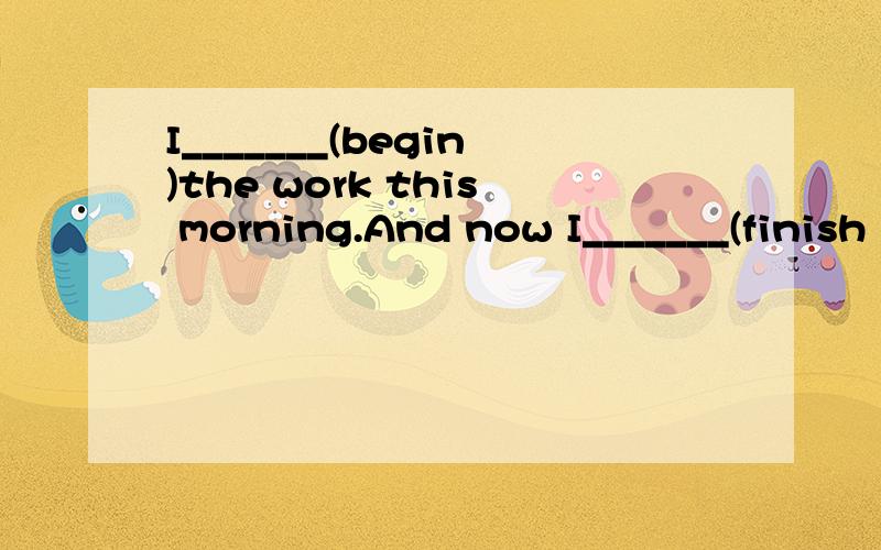 I_______(begin)the work this morning.And now I_______(finish