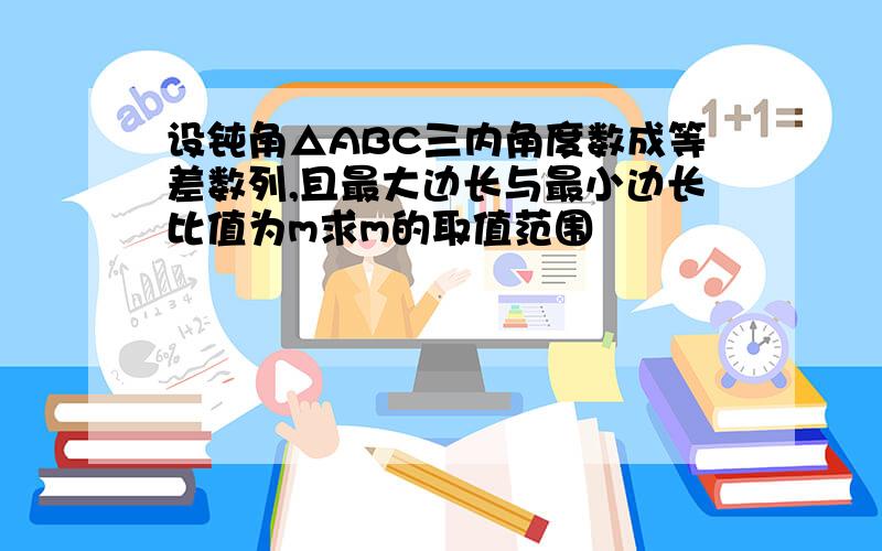 设钝角△ABC三内角度数成等差数列,且最大边长与最小边长比值为m求m的取值范围