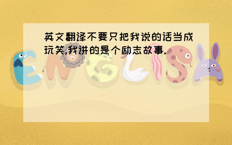 英文翻译不要只把我说的话当成玩笑,我讲的是个励志故事.