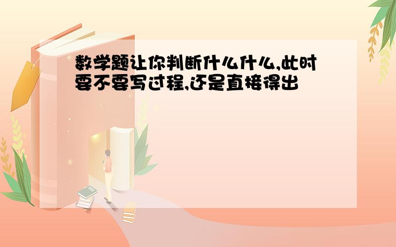 数学题让你判断什么什么,此时要不要写过程,还是直接得出