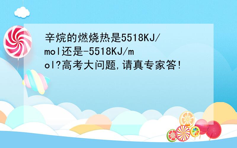 辛烷的燃烧热是5518KJ/mol还是-5518KJ/mol?高考大问题,请真专家答!