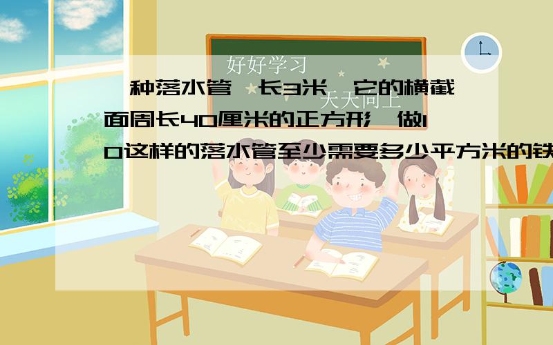 一种落水管,长3米,它的横截面周长40厘米的正方形,做10这样的落水管至少需要多少平方米的铁皮?