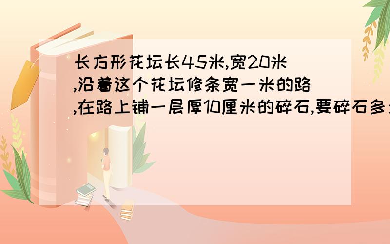 长方形花坛长45米,宽20米,沿着这个花坛修条宽一米的路,在路上铺一层厚10厘米的碎石,要碎石多少立方米