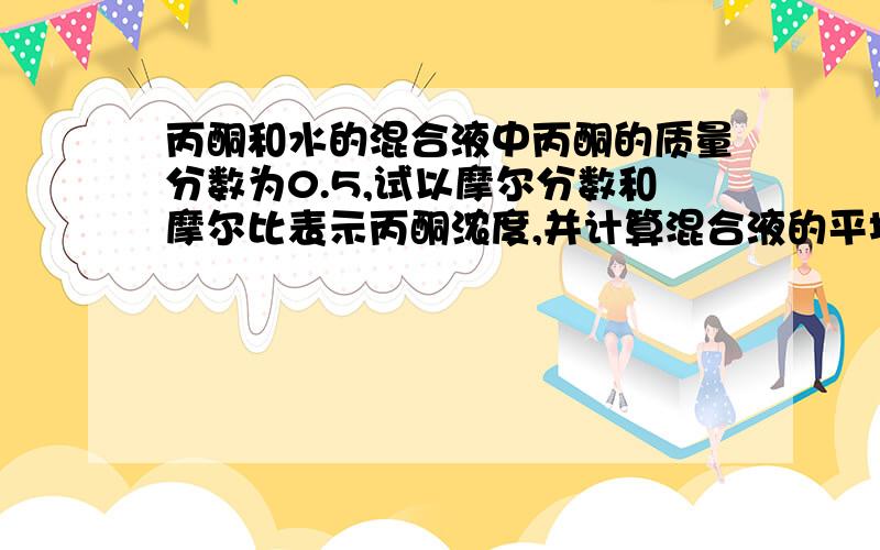 丙酮和水的混合液中丙酮的质量分数为0.5,试以摩尔分数和摩尔比表示丙酮浓度,并计算混合液的平均摩尔质量