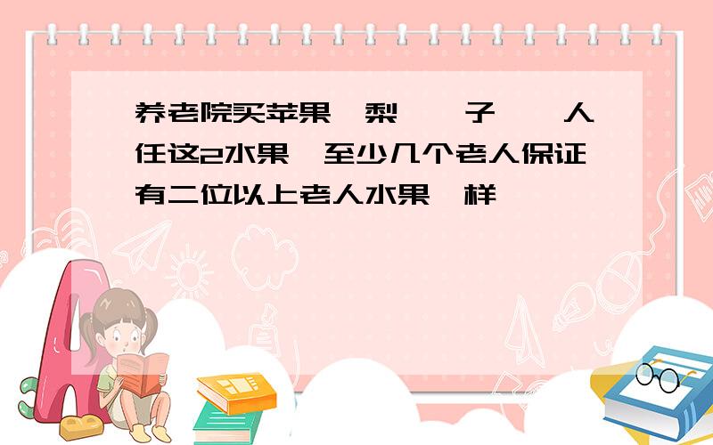 养老院买苹果、梨,桔子,一人任这2水果,至少几个老人保证有二位以上老人水果一样