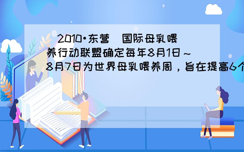 （2010•东营）国际母乳喂养行动联盟确定每年8月1日～8月7日为世界母乳喂养周，旨在提高6个月内婴儿纯母乳喂养率，促进