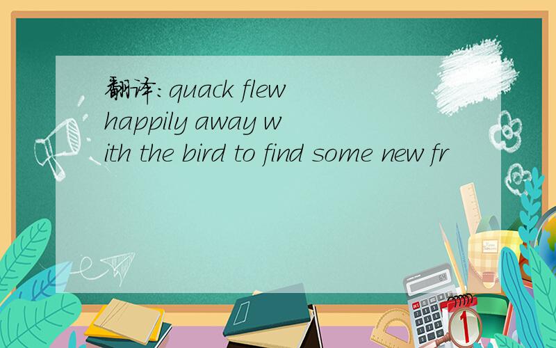 翻译:quack flew happily away with the bird to find some new fr