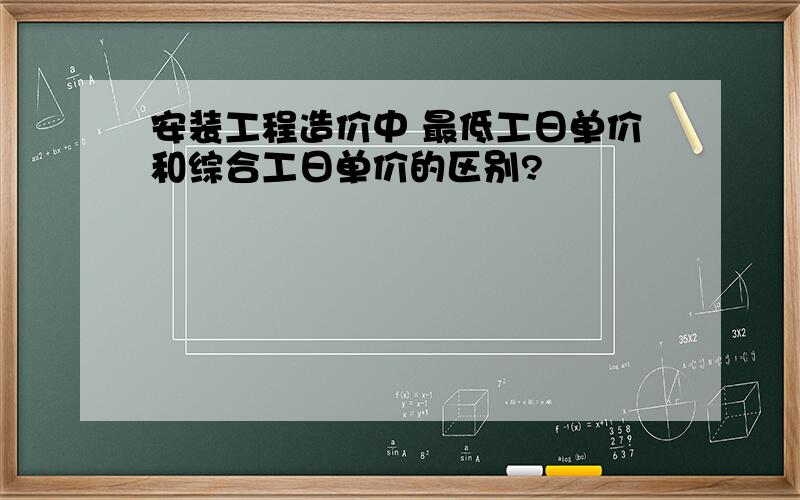 安装工程造价中 最低工日单价和综合工日单价的区别?