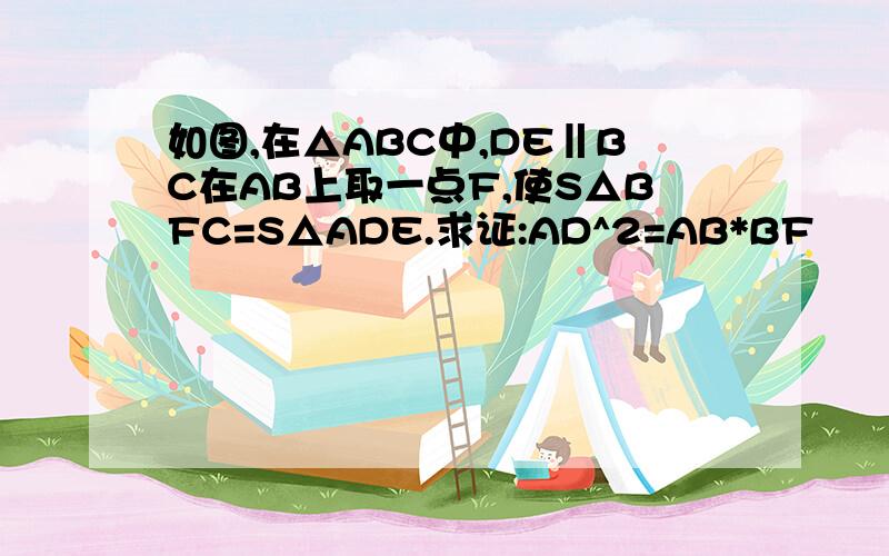 如图,在△ABC中,DE‖BC在AB上取一点F,使S△BFC=S△ADE.求证:AD^2=AB*BF