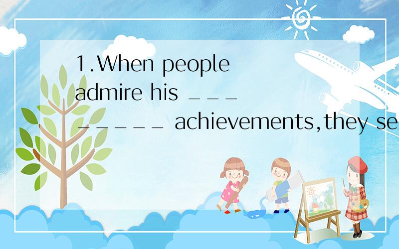 1.When people admire his ________ achievements,they seldom t