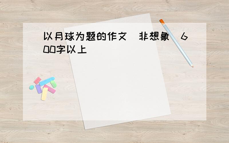 以月球为题的作文（非想象）600字以上