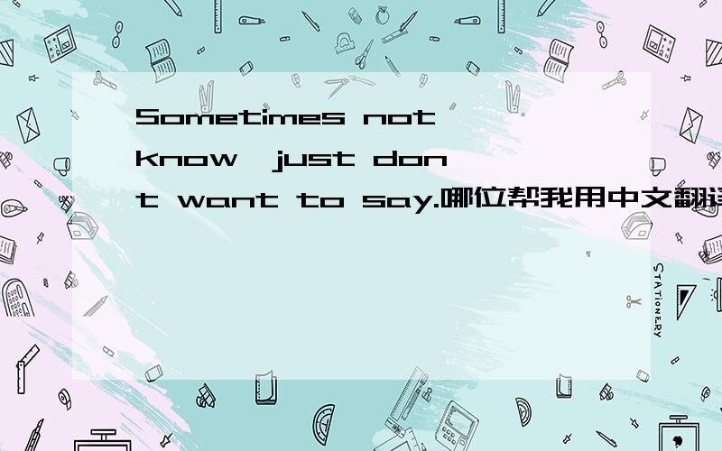 Sometimes not know,just don't want to say.哪位帮我用中文翻译下好么