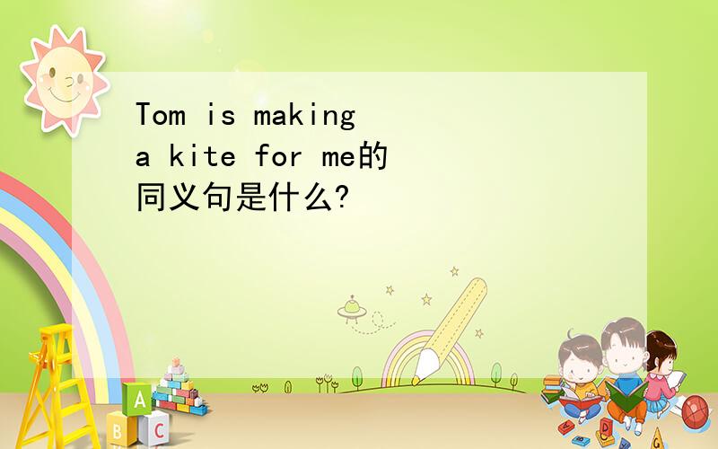 Tom is making a kite for me的同义句是什么?