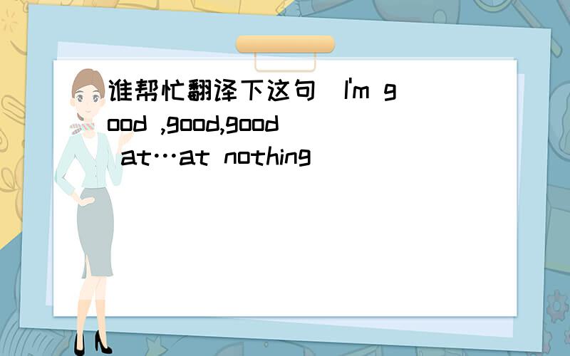 谁帮忙翻译下这句（I'm good ,good,good at…at nothing）