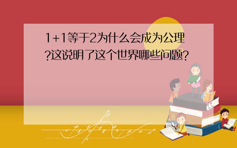 1+1等于2为什么会成为公理?这说明了这个世界哪些问题?