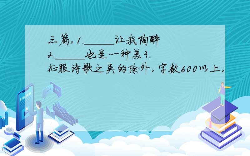 三篇,1._____让我陶醉2._____也是一种美3.征服诗歌之类的除外,字数600以上,