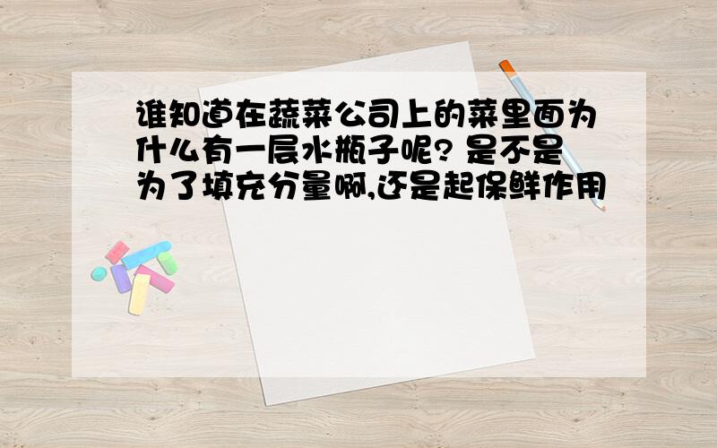 谁知道在蔬菜公司上的菜里面为什么有一层水瓶子呢? 是不是为了填充分量啊,还是起保鲜作用