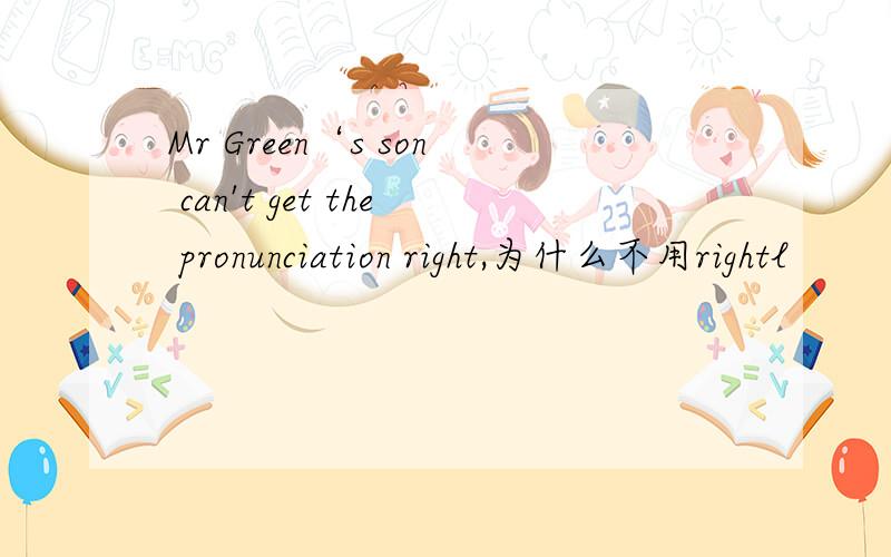 Mr Green‘s son can't get the pronunciation right,为什么不用rightl