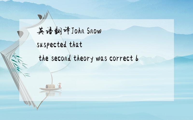 英语翻译John Snow suspected that the second theory was correct b