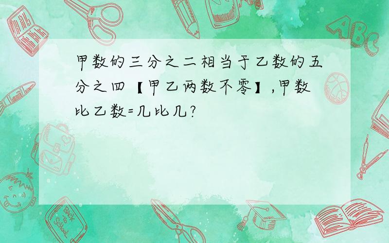 甲数的三分之二相当于乙数的五分之四【甲乙两数不零】,甲数比乙数=几比几?