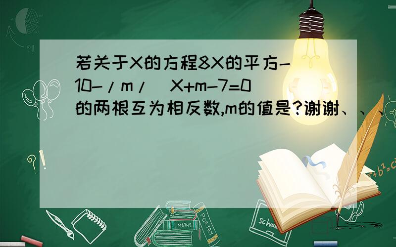 若关于X的方程8X的平方-（10-/m/）X+m-7=0的两根互为相反数,m的值是?谢谢、、、、、、