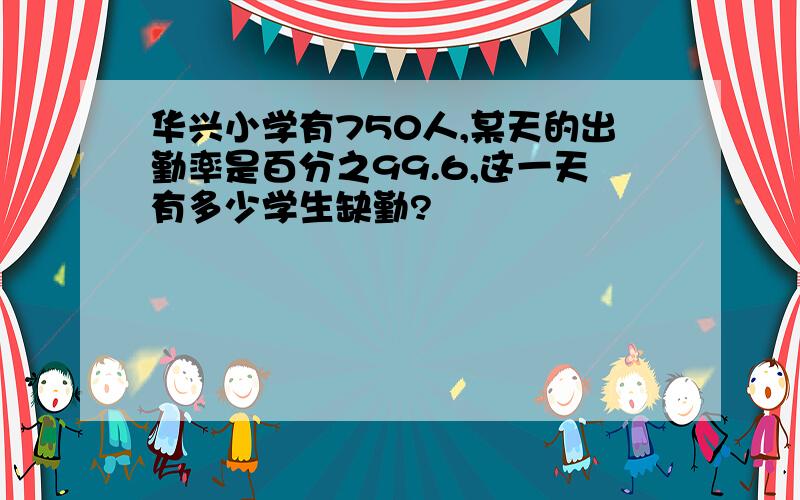 华兴小学有750人,某天的出勤率是百分之99.6,这一天有多少学生缺勤?