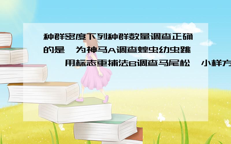 种群密度下列种群数量调查正确的是,为神马A调查蝗虫幼虫跳蝻,用标志重捕法B调查马尾松,小样方划分一平米左右C调查趋光性农