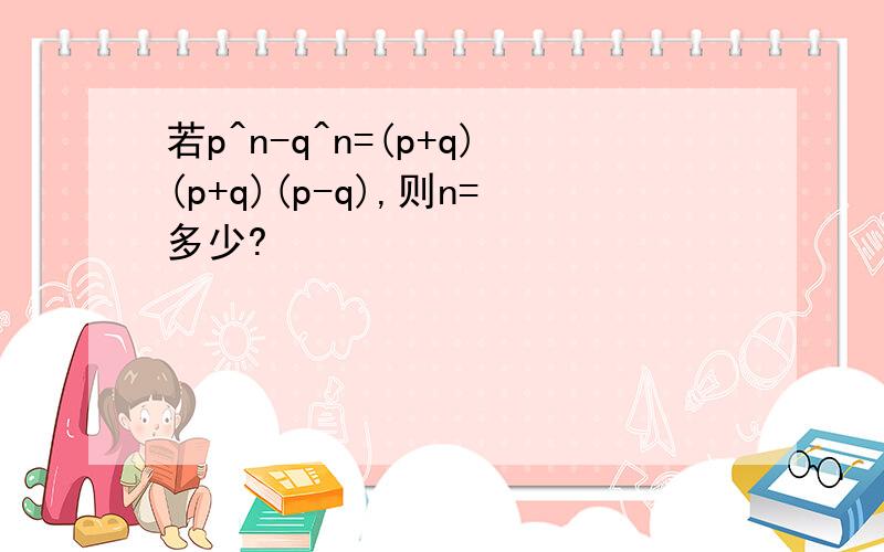 若p^n-q^n=(p+q)(p+q)(p-q),则n=多少?