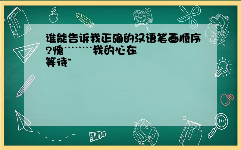 谁能告诉我正确的汉语笔画顺序?愧````````我的心在等待~