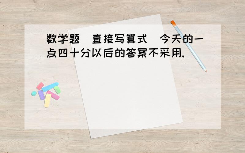 数学题（直接写算式）今天的一点四十分以后的答案不采用.