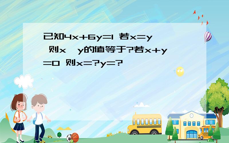 已知4x+6y=1 若x=y 则x,y的值等于?若x+y=0 则x=?y=?