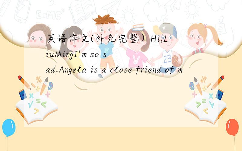 英语作文(补充完整）Hi,LiuMingI'm so sad.Angela is a close friend of m