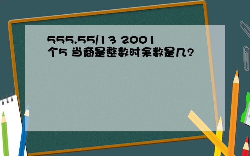 555.55/13 2001个5 当商是整数时余数是几?