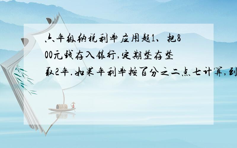 六年级纳税利率应用题1、把800元钱存入银行,定期整存整取2年.如果年利率按百分之二点七计算,到期时他可以取出本金和利息