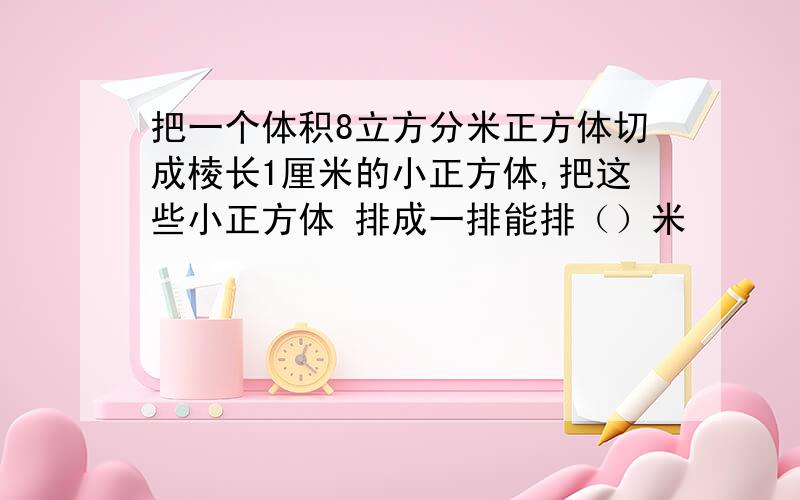 把一个体积8立方分米正方体切成棱长1厘米的小正方体,把这些小正方体 排成一排能排（）米