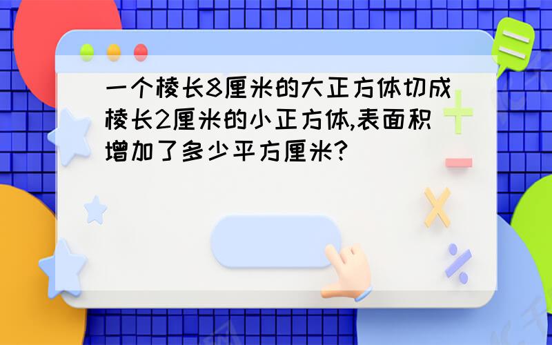 一个棱长8厘米的大正方体切成棱长2厘米的小正方体,表面积增加了多少平方厘米?