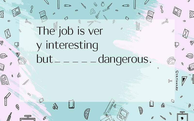 The job is very interesting but_____dangerous.