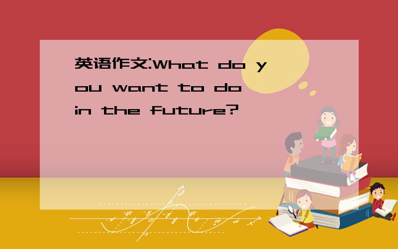 英语作文:What do you want to do in the future?