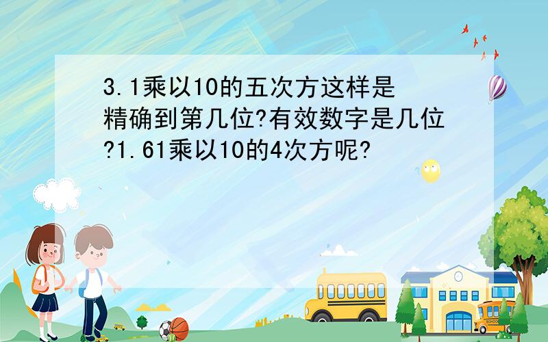 3.1乘以10的五次方这样是精确到第几位?有效数字是几位?1.61乘以10的4次方呢?