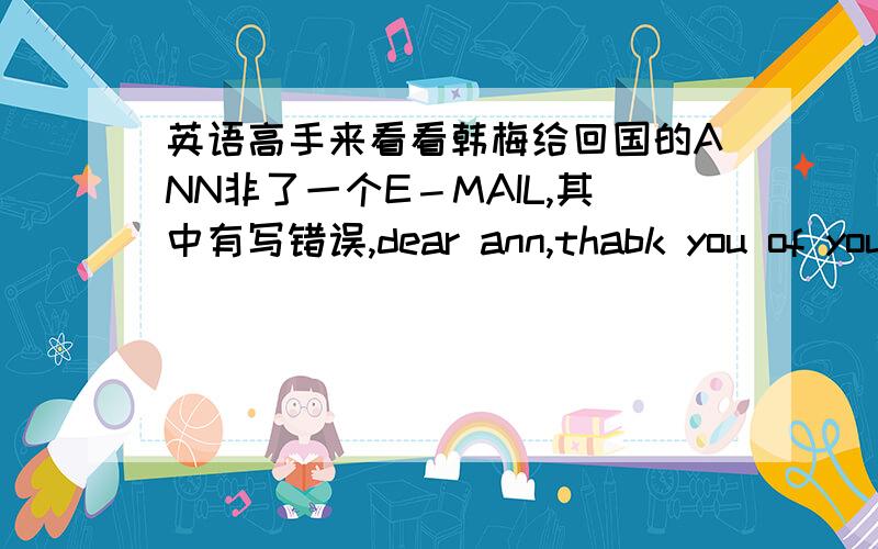 英语高手来看看韩梅给回国的ANN非了一个E－MAIL,其中有写错误,dear ann,thabk you of your