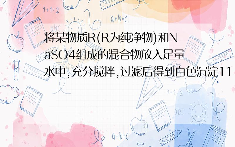 将某物质R(R为纯净物)和NaSO4组成的混合物放入足量水中,充分搅拌,过滤后得到白色沉淀11.65g,经试验,