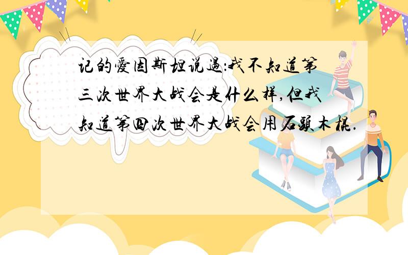 记的爱因斯坦说过：我不知道第三次世界大战会是什么样,但我知道第四次世界大战会用石头木棍.