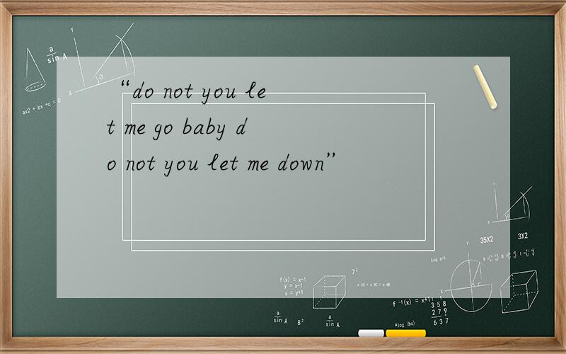 “do not you let me go baby do not you let me down”